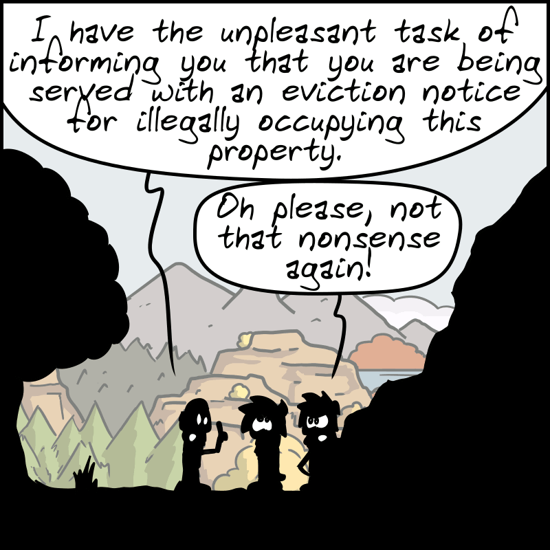 The lawyer continues: “I have the unpleasant task of informing you that you are being served with an eviction notice for illegally occupying this property.” John-Cro: “Oh please, not that nonsense again!”