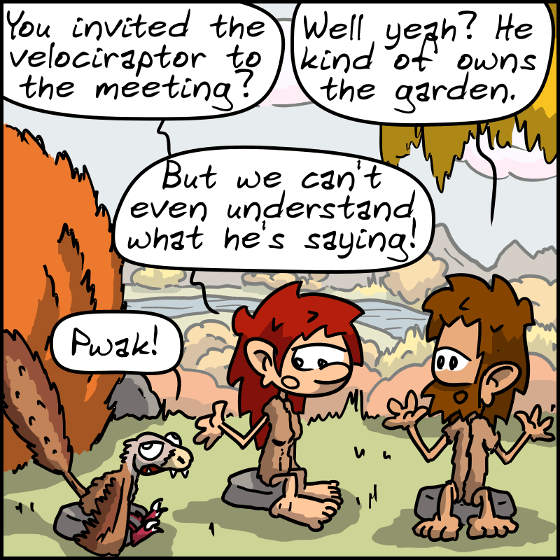 Magnon, skeptical: “You invited the velociraptor to the meeting?” John-Cro: “Well, yeah? He kind of owns the garden.” The raptor: “Pwak!” Magnon: “But we can't even understand what he's saying!”
