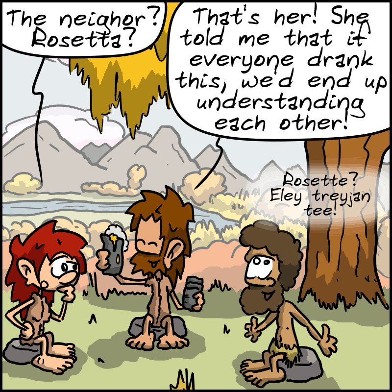Magnon doesn't understand: “The neighbor? Rosetta?” John-Cro shows him a pitcher: “That's her! She told me that if everyone drank this, we'd end up understanding each other!” Néandertal, happy: “Rosette? Eley treyjan tee!”
