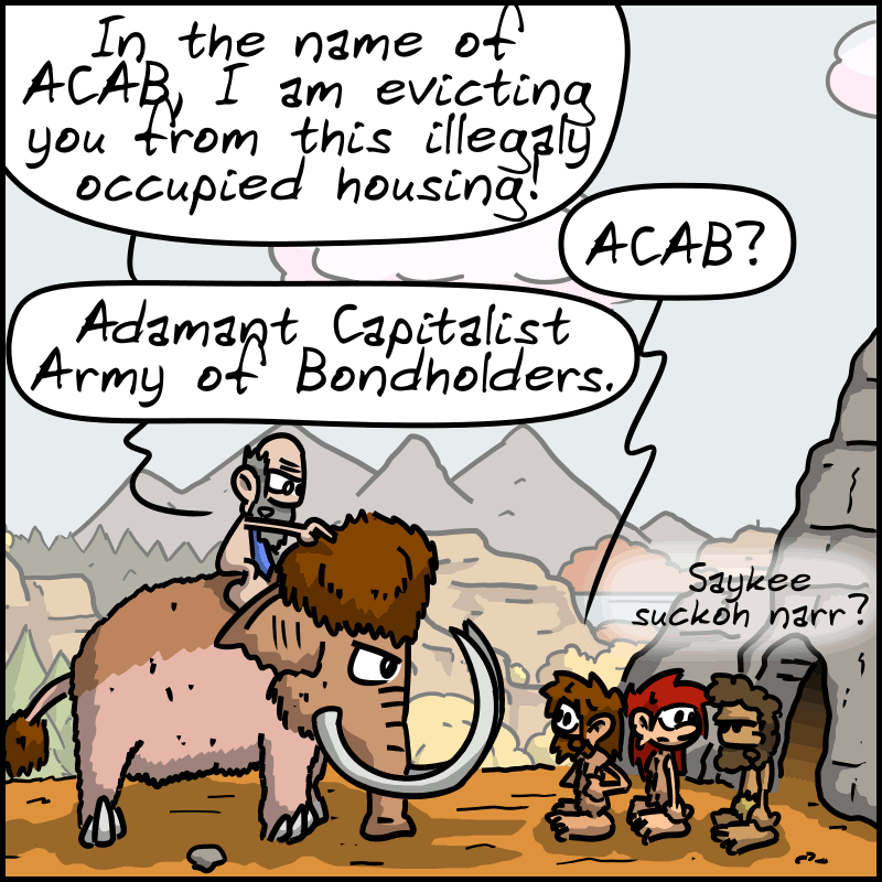 The owner/lawyer is sitting on a mammoth: “In the name of ACAB, I am evicting you from this illegally occupied housing!” John-Cro: “ACAB?” The other: “Adamant Capitalist Army of Bondholders.” “ Néandertal asks Magnon: ”Saykee suckoh narr?"
