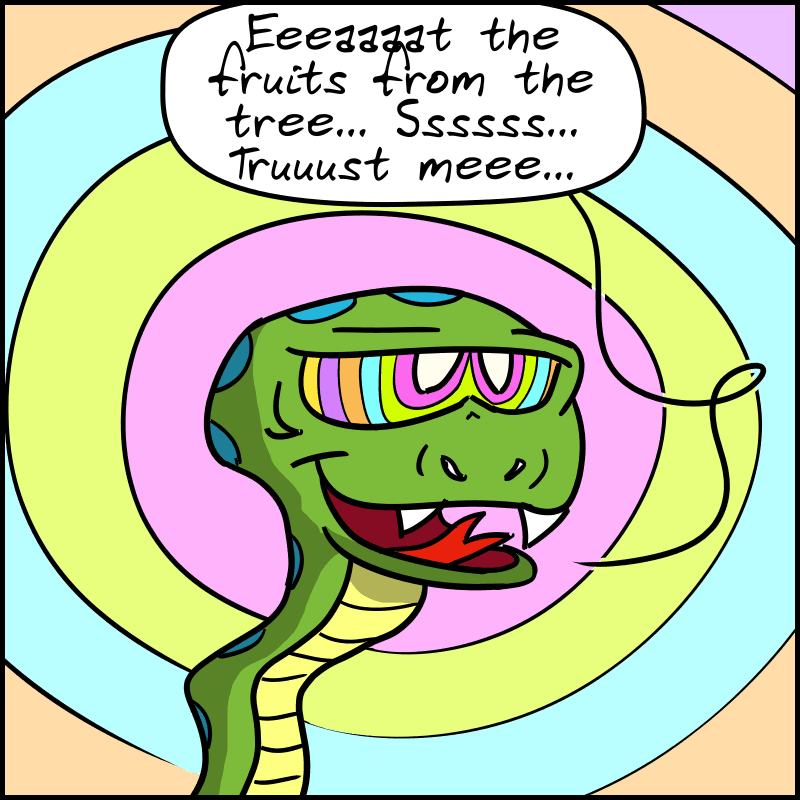 The snake, trying to hypnotize her: “Eeeaaat the fruit from the tree... Sssssss... Truuuust meeee...”