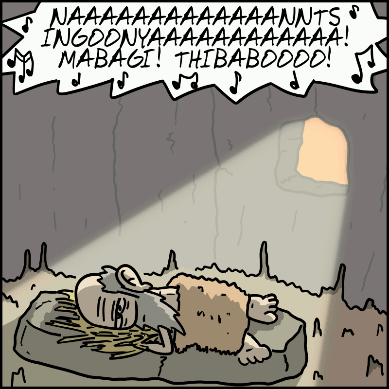 The sun shines through the cave window onto the face of the cave-owner, who is in bed. The voice continues: “NAAAAAAAAANTS INGONYAAAAA! MABAGI! THIBABOOOO!”
