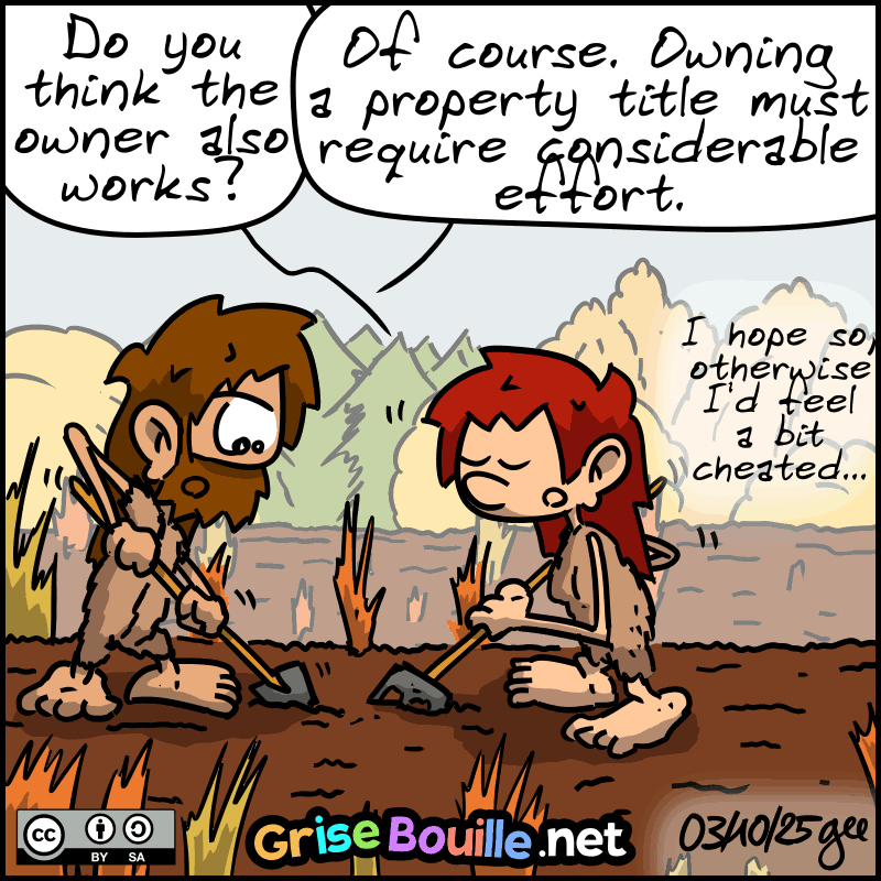The two are plowing the field. Magnon: “Do you think the owner also works?” John-Cro: “Of course. Owning a property title must require considerable effort.” Magnon: “I hope so, otherwise I'd feel a bit cheated...” Note: Comic strip licensed under CC BY SA (grisebouille.net), drawn on October 3, 2025, by Gee.