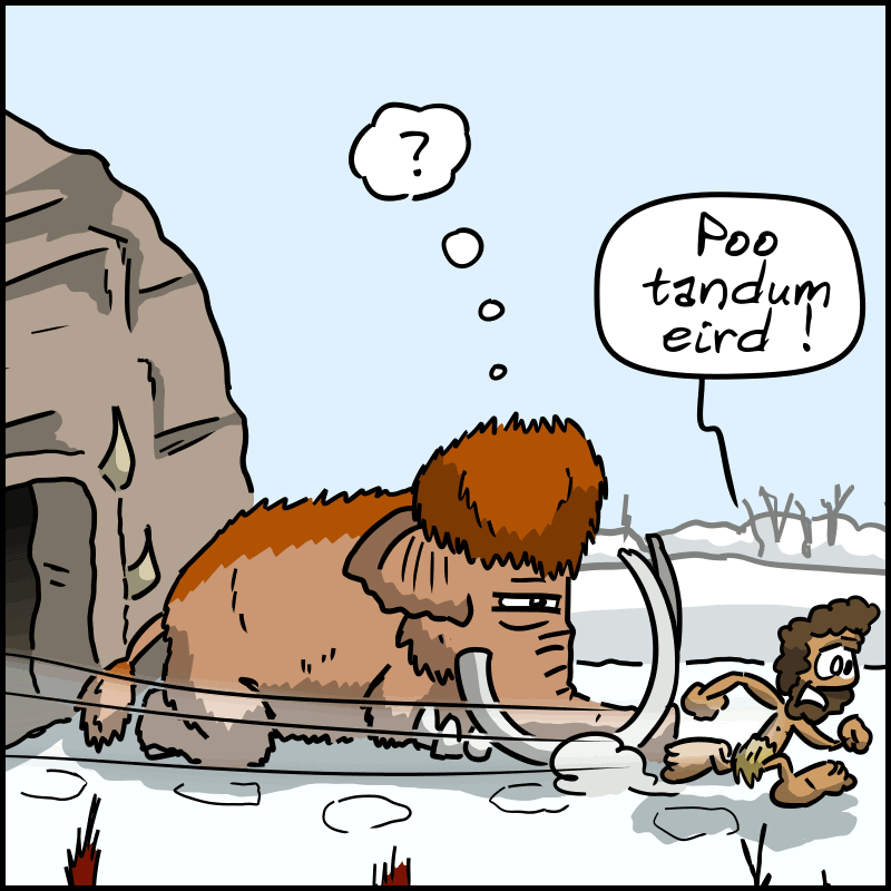 Neanderthal runs past with squash in his hands, in front of the awakening mammoth. He shouts: “Poo tandum eird!”