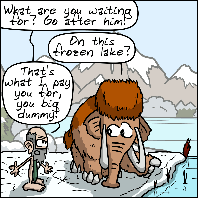 The owner shouts at the mammoth: “What are you waiting for?  Go after him!” Mammoth: “On this frozen lake?” Owner: “That's what I pay you for, you big dummy!”