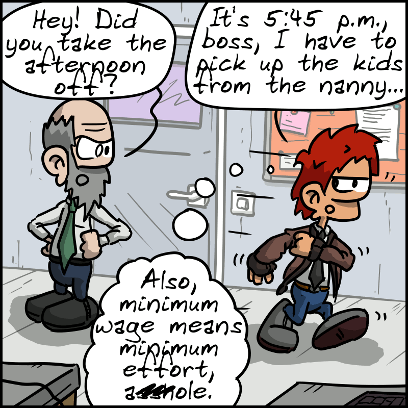 He leaves, the boss (who looks like the landlord): “Hey! Did you take the afternoon off?” The man: “It's 5:45 p.m., boss, I have to pick up the kids from the nanny...” He thinks: “Also, minimum wage means minimum effort, a##hole.”