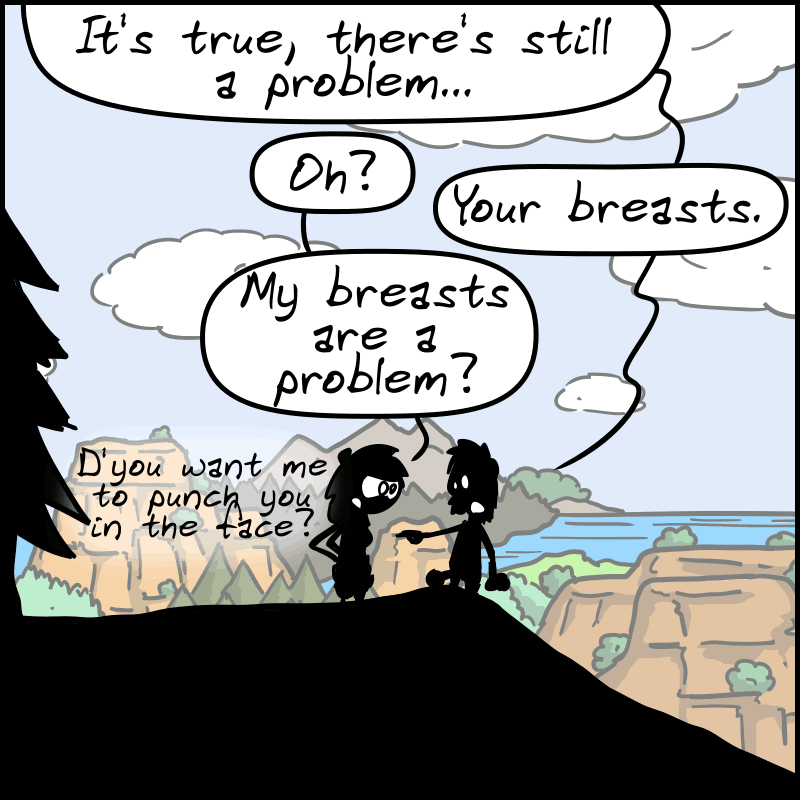 John-Cro is pensive: “It's true, there's still a problem...” “Oh?” “Your breasts.” “My breasts are a problem? D'you want me to punch you in the face?”