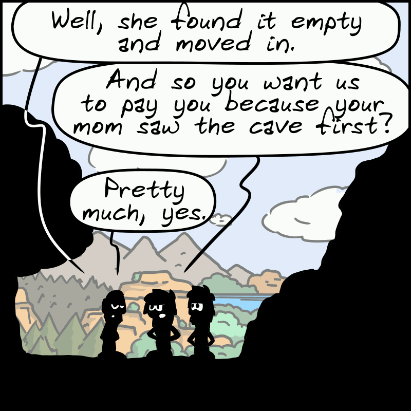 Guy: “Well, she found it empty and moved in.” Magnon: “And so you want us to pay you because your mom saw the cave first?” Guy: “Pretty much, yes.”