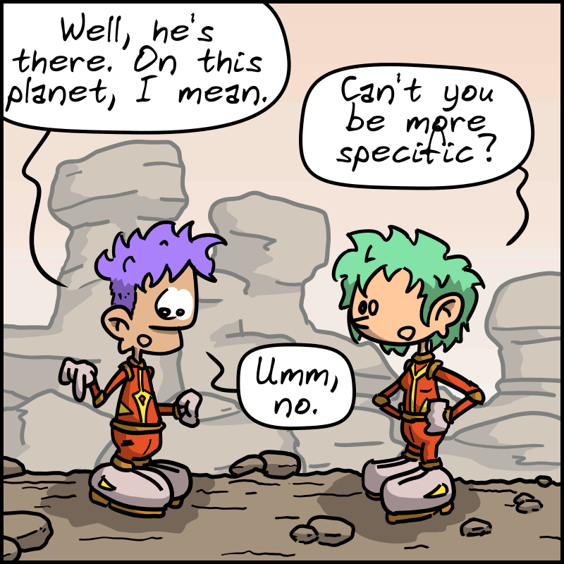 The man replies: “Well, he’s there. On this planet, I mean.” The woman: “Can’t you be more specific?” The man: “Umm, no.”