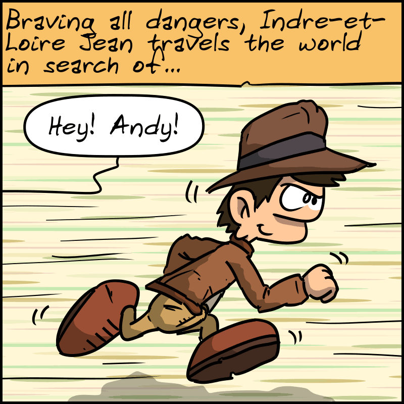 “Braving all dangers, Indre-et-Loire Jean travels the world in search of…” The character runs as a voice rings out: “Hey, Andy!”