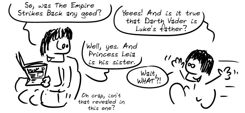 Gee's father, reading the newspaper: “So, was The Empire Strikes Back any good?” Gee, as a child: “Yeees! And is it true that Darth Vader is Luke's father?” Father: "Well, yes. And Princess Leia is his sister. “ Gee: ”Wait, WHAT?!“ Father: ”Oh crap, isn't that revealed in this one?"