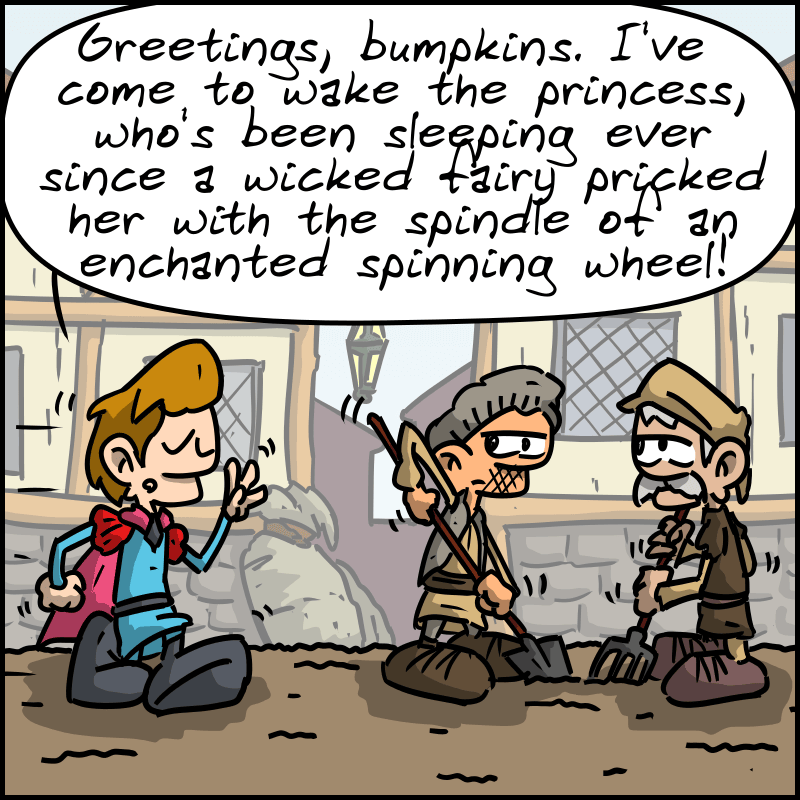 A Prince Charming introduces himself to some peasants: “Greetings, bumpkins. I've come to wake the princess, who's been sleeping ever since a wicked fairy pricked her with the spindle of an enchanted spinning wheel!”
