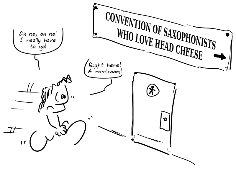 Average guy clutching his crotch: “Oh no, oh no! I really have to go! Right here! A restroom!” Above the restroom door, a sign reads: “Convention of Saxophonists who love Head Cheese”