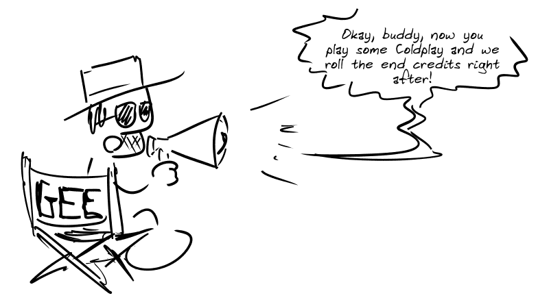 Gee, in “movie director” mode, with a megaphone: “Okay, buddy, now you play some Coldplay and we roll the end credits right after!”