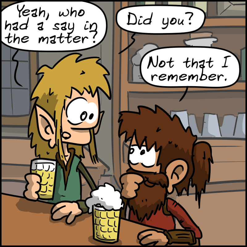 The elf: “Yeah, who had a say in the matter?” The dwarf asks her: “Did you?” The elf: “Not that I remember.”
