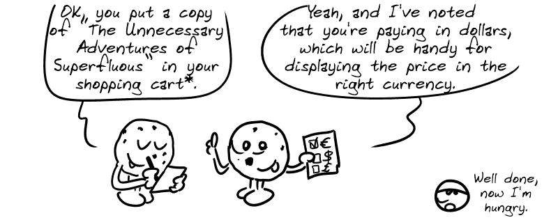 Another cookie says: “OK, you put a copy of ‘The Unnecessary Adventures of Superfluous’ in your shopping cart*, I'm taking note of that.” Another replies: “Yeah, and I've noted that you're paying in dollars, which will be handy for displaying the price in the right currency.” The smiley face: “Well done, now I'm hungry.”