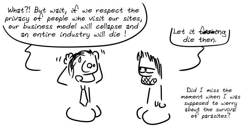 A guy in a suit: “What?! But wait, if we respect the privacy of people who visit our sites, our business model will collapse and an entire industry will die!” Gee, indifferent: “Let it f##king die then. Did I miss the moment when I was supposed to worry about the survival of parasites?”