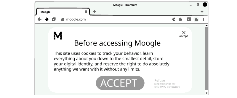 A web page shows: “Before accessing Moogle: this site uses cookies to track your behavior, learn everything about you down to the smallest detail, store your digital identity, and reserve the right to do absolutely anything we want with it without any limits.” There is a huge button to accept, and a tiny one that says “Refuse (and subscribe for only $9.99 per month).” The cross at the top right also says “Accept.”