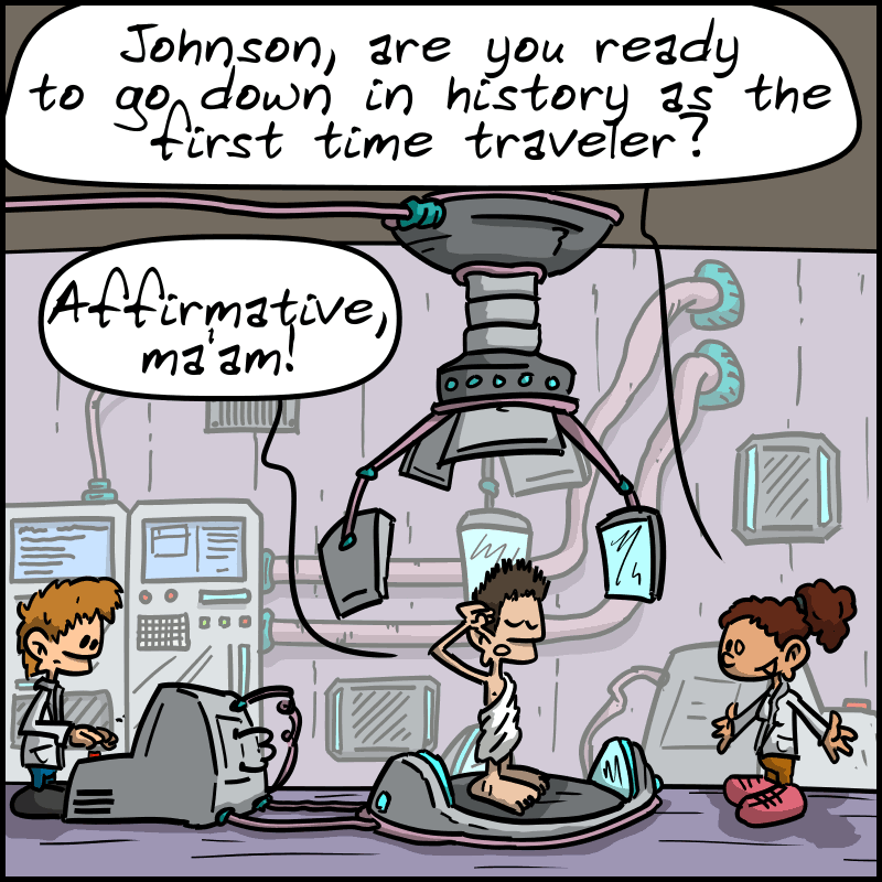 In a lab, three characters: two scientists (a man behind a console and a woman) and a man in a toga. The scientist woman: “Johnson, are you ready to go down in history as the first time traveler?” The man, standing at attention: “Affirmative, ma’am!”