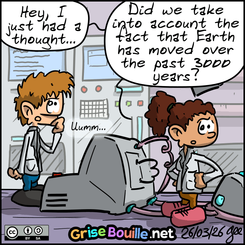 Back in the lab, the scientist woman asks, “Hey, I just had a thought…  did we take into account the fact that Earth has moved over the past 3,000 years?” The other one: “Umm…” Note: Comic licensed under CC BY-SA (grisebouille.net), drawn on March 26, 2026, by Gee.