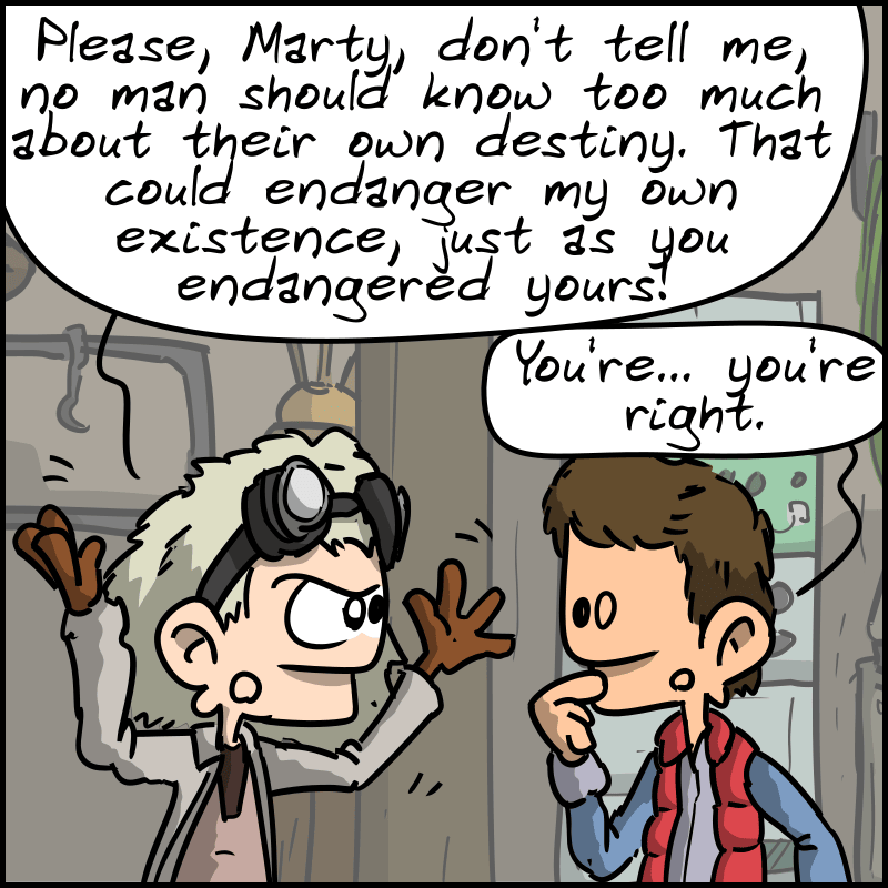 Doc refuses: “Please, Marty, don't tell me, no man should know too much about their own destiny. I could endanger my own existence, just as you endangered yours!” Marty, embarrassed: “You're… you're right.”