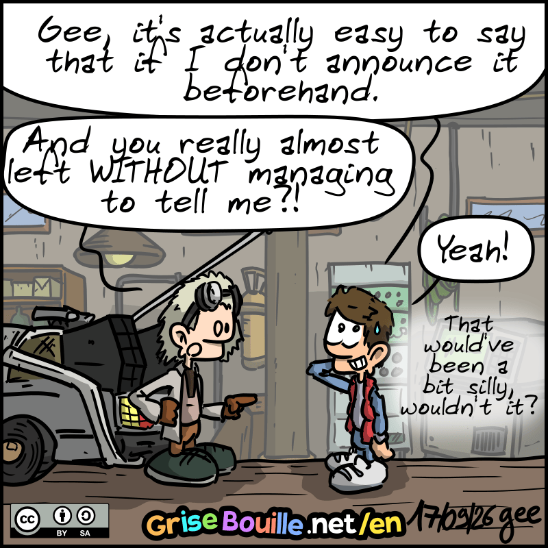 Marty, relieved, says: “Gee, it's actually easy to say that if I don't announce it beforehand.” Doc, stunned: “And you really almost left WITHOUT managing to tell me?!” Marty: “Yes!  That would've been a bit silly, wouldn't it?” Note: Comic licensed under CC BY SA (grisebouille.net), drawn on September 17, 2026, by Gee.