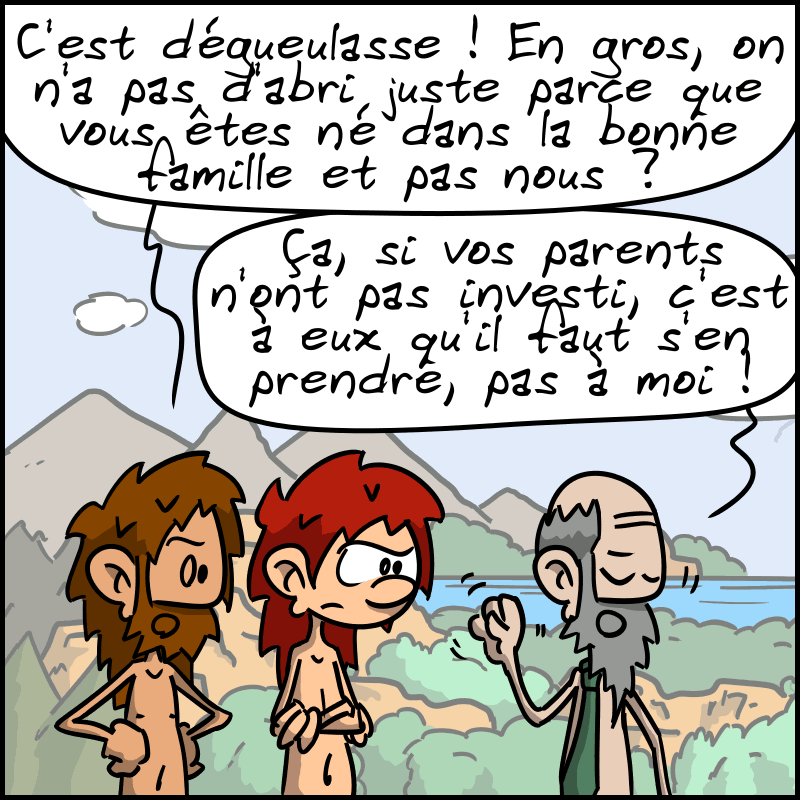 Jean-Cro est agacé aussi : « C'est dégueulasse ! En gros, on n'a pas d'abri juste parce que vous êtes né dans la bonne famille et pas nous ?! » Le type hausse les épaules d'un air pas intéressé : « Ça, si vos parents n'ont pas investi, c'est à eux qu'il faut s'en prendre, pas à moi ! »