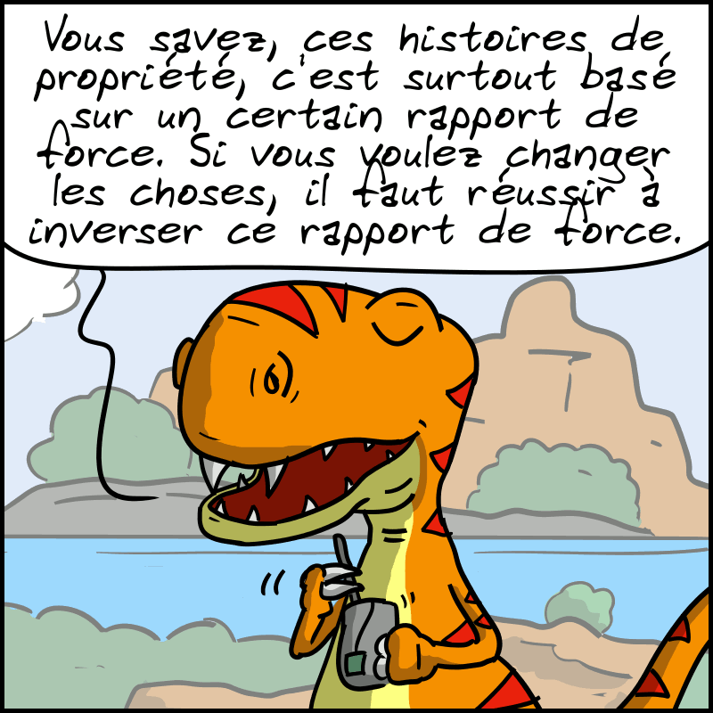 Le Thé-Rex dit : « Vous savez, ces histoires de propriété, c'est surtout basé sur un certain rapport de force. Si vous voulez changer les choses, il faut réussir à inverser ce rapport de force. »