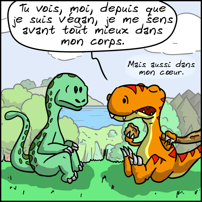 Le Thé-Rex est en train de manger quelque chose et discute avec le Diplo : « Tu vois, moi, depuis que je suis végan, je me sens avant tout mieux dans mon corps. Mais aussi dans mon cœur. »