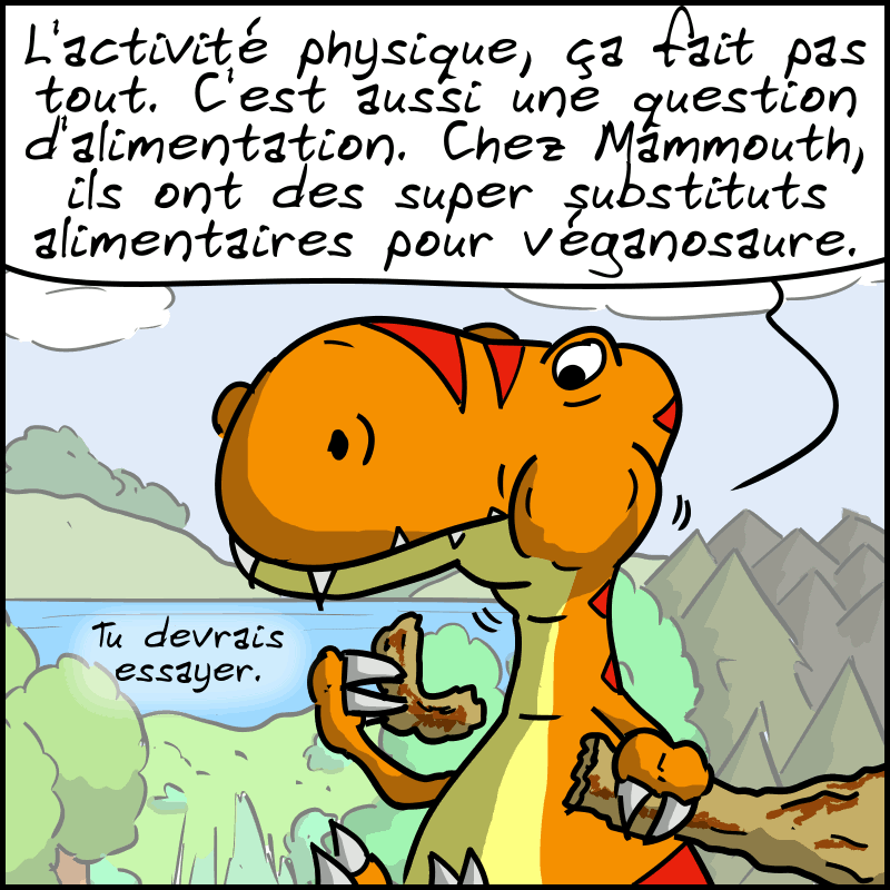 Le Thé-Rex remarque : « L'activité physique, ça fait pas tout. C'est aussi une question d'alimentation. Chez Mammouth, ils ont des super substituts alimentaires pour véganosaure. Tu devrais essayer. »