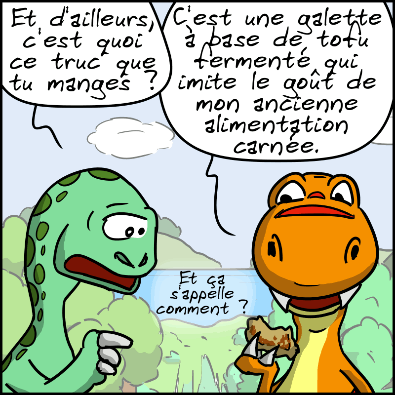 Le Diplo poursuit : « Et d'ailleurs, c'est quoi ce truc que tu manges ? » Le Thé-Rex : « C'est une galette à base de tofu fermenté qui imite le goût de mon ancienne alimentation carnée. » « Et ça s'appelle comment ? »