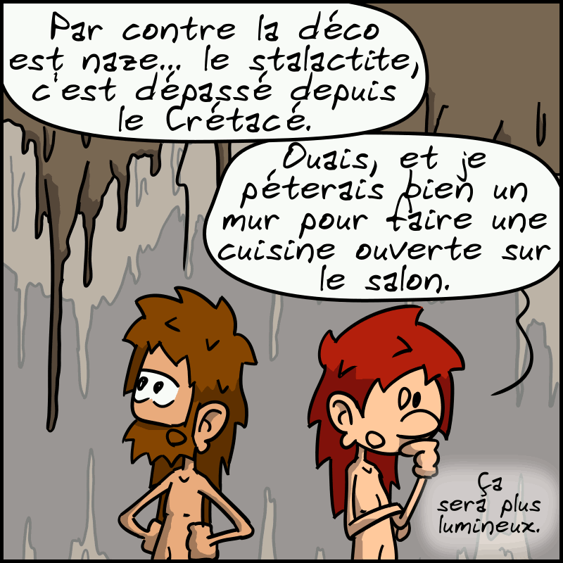 Jean-Cro, blasé : « Par contre la déco est naze… le stalactite, c'est dépassé depuis le Crétacé. » Magnon : « Ouais, et je péterais bien un mur pour faire une cuisine ouverte sur le salon, ça sera plus lumineux. »