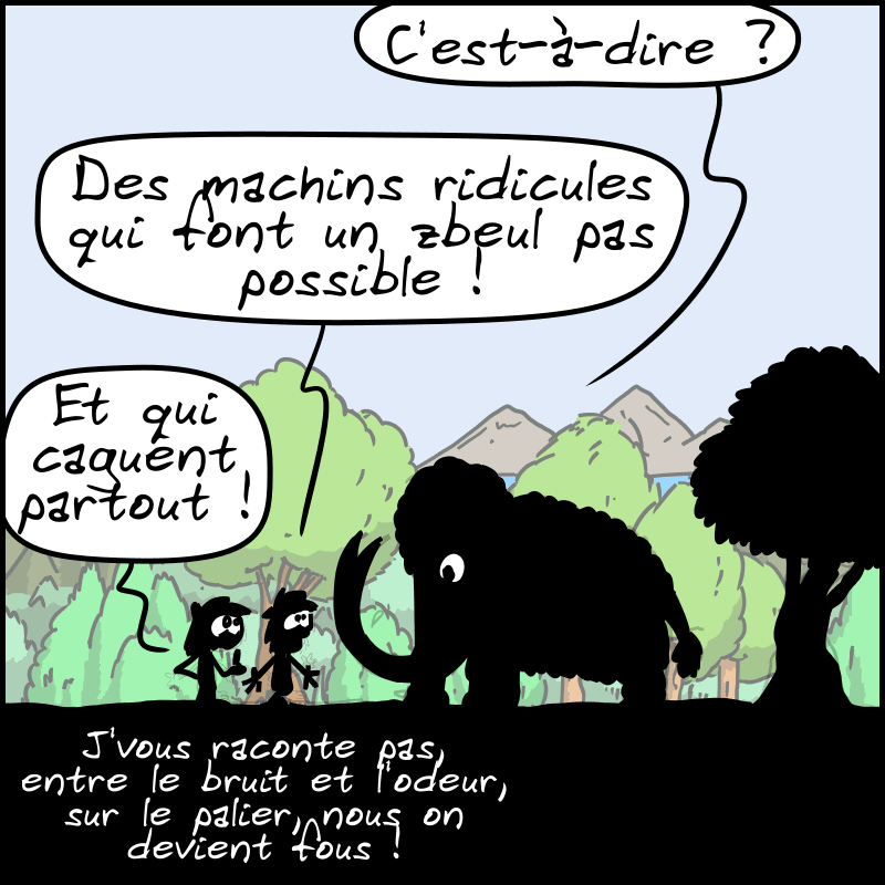 Mammouth : « C'est-à-dire ? » Jean-Cro : « Des machins ridicules qui font un zbeul pas possible ! » Magnon : « Et qui caguent partout !  J'vous raconte pas, entre le bruit et l'odeur sur le palier, nous on devient fous ! »