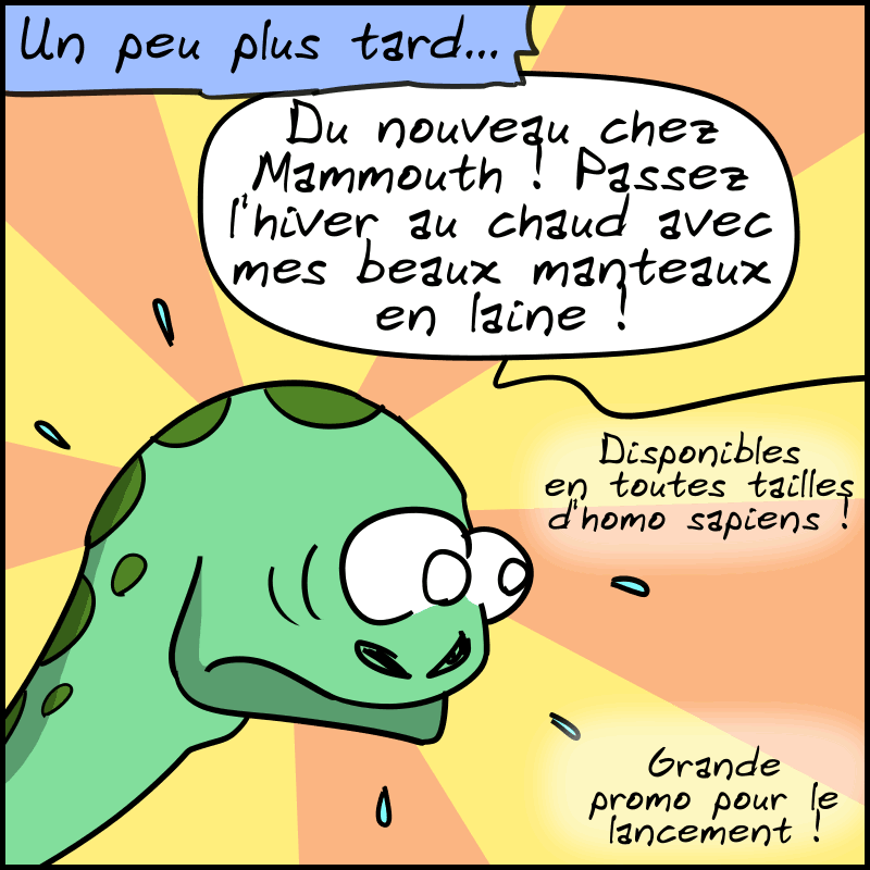 Un peu plus tard. On voit Didi stupéfait, et hors-champs, Mammouth dit : « Du nouveau chez Mammouth ! Passez l'hiver au chaud avec mes beaux manteaux en laine ! Disponible en toutes tailles d'homo sapiens ! Grande promo pour le lancement ! »