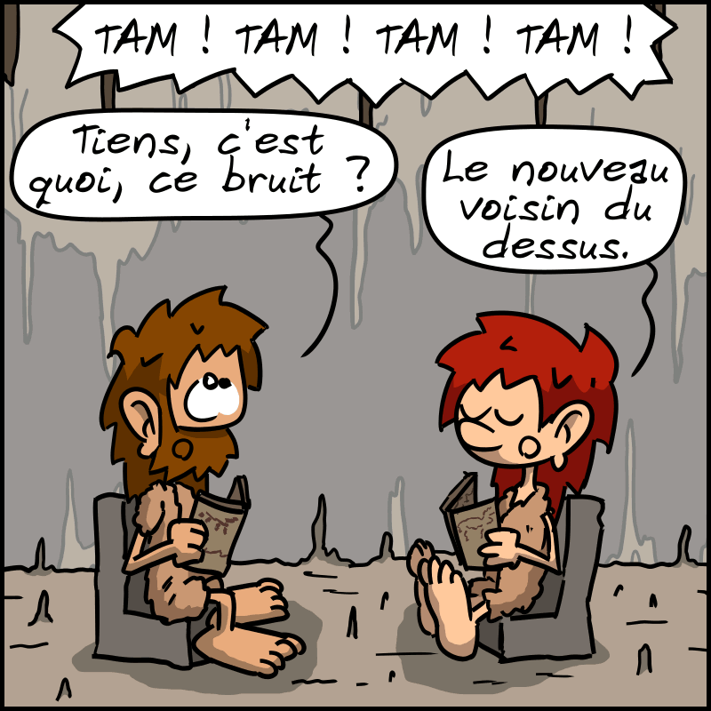 Magnon et Jean-Cro lisent le journal dans le salon, on entend « TAM ! TAM ! TAM ! TAM ! » au-dessus. Jean-Cro : « Tiens, c'est quoi, ce bruit ? » Magnon : « Le nouveau voisin du dessus. »