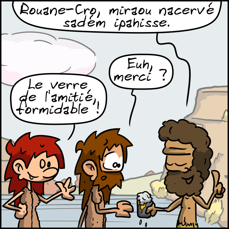 Néandertalo tend un verre à Jean-Cro en disant : « Rouane-Cro, miraou nacervé sadém ipahisse. » Jean-Cro : « Euh, merci ? » Magnon : « Le verre de l'amitié, formidable ! »