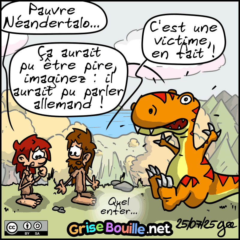 Fin du flashback, retour sur le Thé-Rex, Jean-Cro et Magnon. Celle-ci, émue, dit : « Pauvre Néandertalo… » Jean-Cro confirme : « C'est une victime, en fait. » Le Thé-Rex précise : « Ça aurait pu être pire, imaginez : il aurait pu parler allemand ! » Jean-Cro : « Quel enfer… » Note : BD sous licence CC BY SA (grisebouille.net), dessinée le 25 juillet 2025 par Gee.
