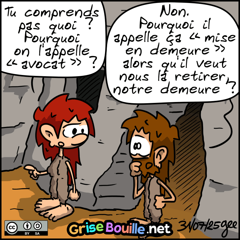Magnon demande à Jean-Cro : « Tu comprends pas quoi ? Pourquoi on  l'appelle “avocat” ? » Jean-Cro : « Non. Pourquoi il appelle ça “mise  en demeure” alors qu'il veut nous la retirer, notre demeure ? »  Note : BD sous licence CC BY SA (grisebouille.net), dessinée le 31  juillet 2025 par Gee.