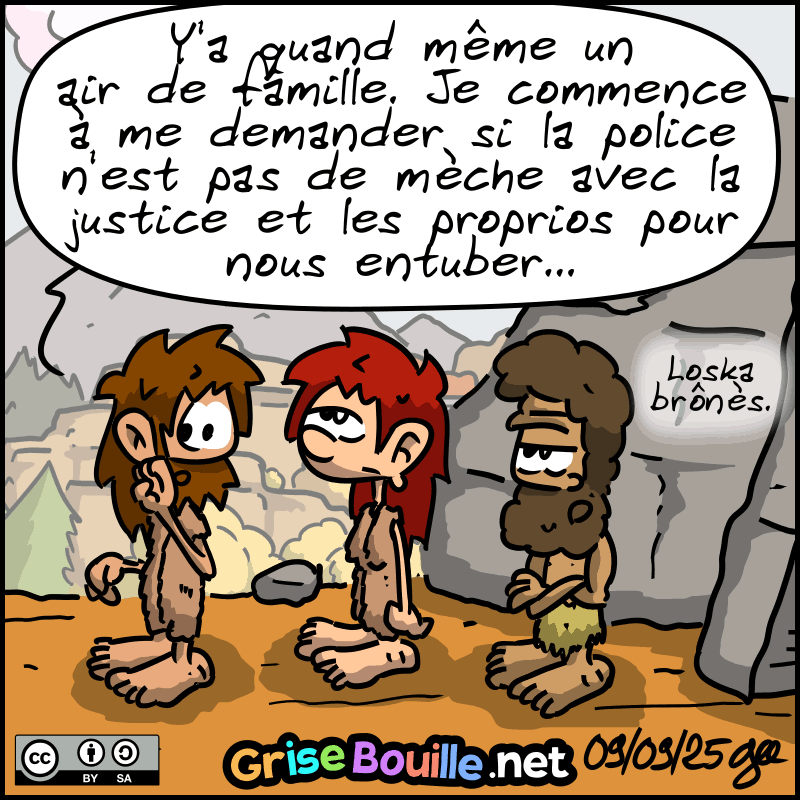 Jean-Cro souffle à Magnon : « Y'a quand même un air de famille. Je commence à me demander si la police n'est pas de mèche avec la justice et les proprios pour nous entuber… » Magnon lève les yeux au ciel. Néandertalo : « Loska brônès. » Note : BD sous licence CC BY SA (grisebouille.net), dessinée le 9 septembre 2025 par Gee.