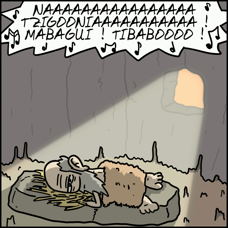 Le soleil tape à travers la fenêtre de la grotte sur le visage du propriétaire, au lit. La voix continue : « NAAAAAAAAA TZIGONIAAAAA ! MABAGUI !  TIBABOOOOO !