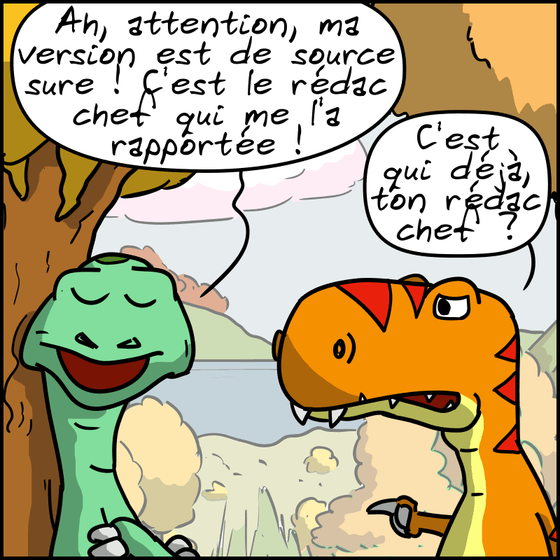 Didi s'indigne : « Ah, attention, ma version est de source sure ! C'est le rédac chef qui me l'a rapportée ! » Thé-Rex demande : « C'est qui déjà, ton rédac chef ? »
