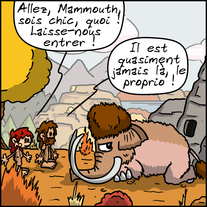 Jean-Cro et Magnon sont devant Mammouth qui garde toujours l'entrée de la grotte. Magnon : « Allez, Mammouth, sois chic, quoi ! Laisse-nous entrer ! » Jean-Cro : « Il est quasiment jamais là, le proprio ! »