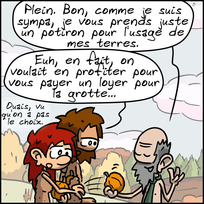 Le propriétaire prend un potiron et dit : « Plein. Bon, comme je suis sympa, je vous prends juste un potiron pour l'usage de mes terres. » Jean-Cro dit : « Euuh, en fait, on voulait en profiter pour vous payer un loyer pour la grotte… » Magnon : « Ouais, vu qu'on n'a pas le choix. »