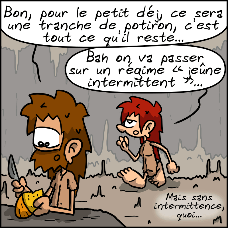 Jean-Cro regarde un reste de potiron avec un silex dans la main en disant à Magnon : « Bon, pour le petit déj, ça sera une tranche de potiron, c'est tout ce qu'il reste…» Magnon passe derrière en disant, fataliste : « Bah on va passer sur un régime “jeûne intermittent“. Mais sans intermittence, quoi… »
