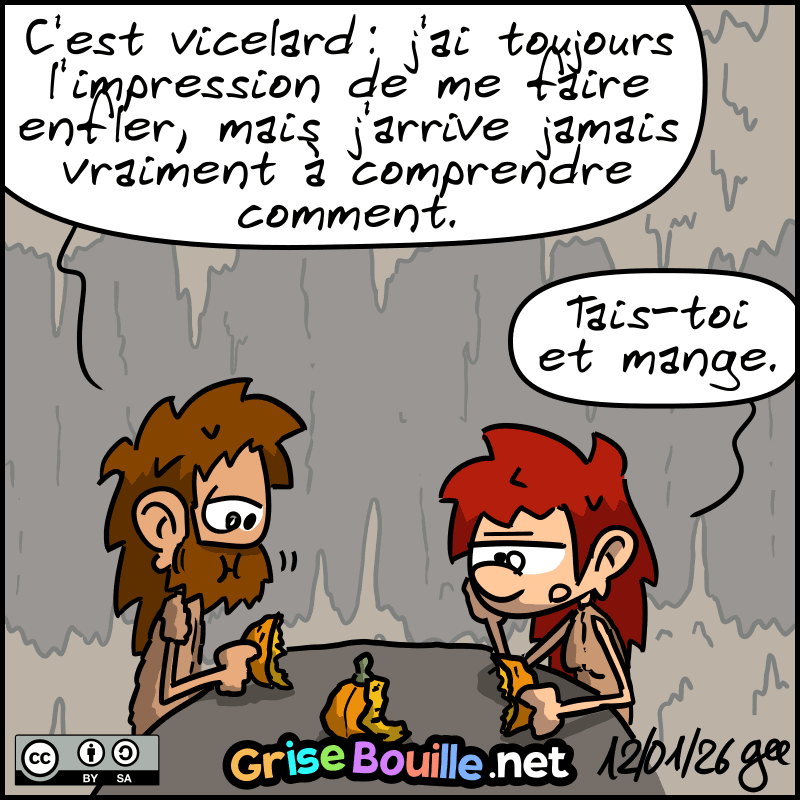 Plus tard, Jean-Cro et Magnon mangent des légumes. Jean-Cro, dubitatif : « C'est vicelard : j'ai toujours l'impression de me faire enfler, mais j'arrive jamais vraiment à comprendre comment. » Magnon, en colère et un peu blasée : « Tais-toi et mange. » Note : BD sous licence CC BY SA (grisebouille.net), dessinée le 12 janvier 2026 par Gee.
