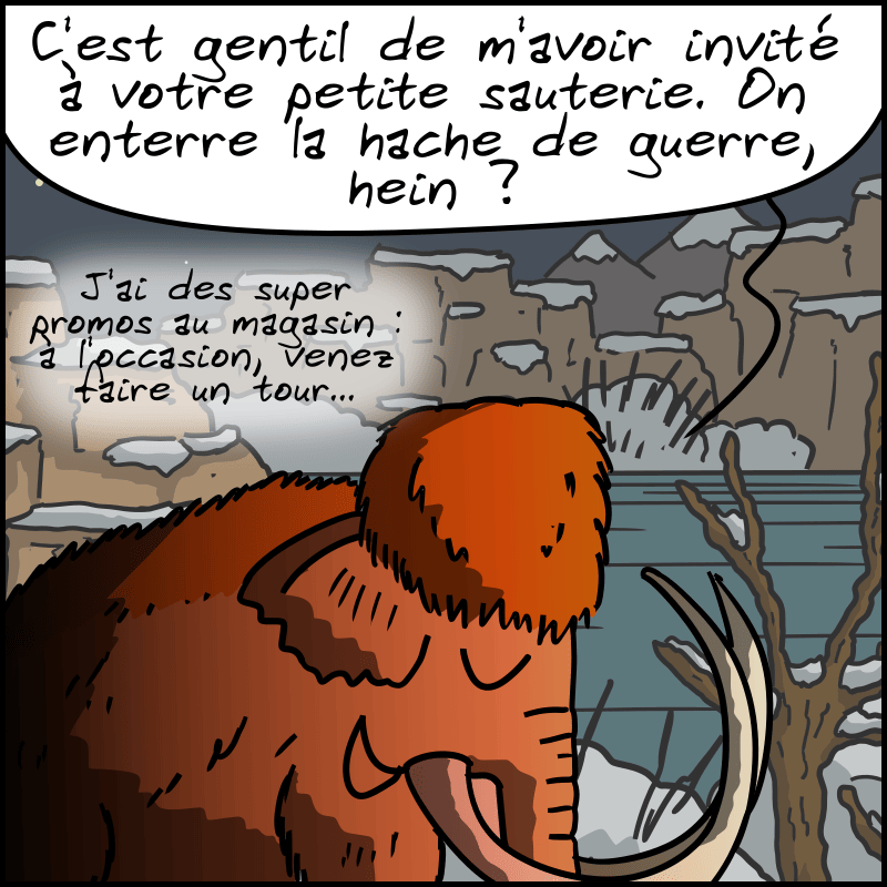C'est la nuit, on voit la lueur d'un feu. Mammouth, souriant : « C'est gentil de m'avoir invité à votre petite sauterie. On enterre la hache de guerre, hein ? J'ai des super promos au magasin : à l'occasion, venez faire un tour… »