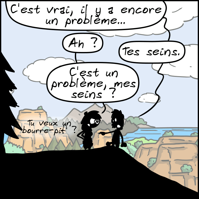 Jean-Cro est songeur : « C'est vrai, il y a encore un problème… » « Ah ? » « Tes seins. » « C'est un problème, mes seins ? Tu veux un bourre-pif ? »