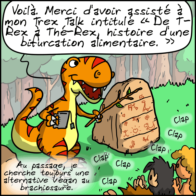 Plan large, c'était un T-Rex qui donnait cette présentation. Tout fier, il a une tasse de thé à la main et dit : « Voilà. Merci d'avoir assisté à mon Trex Talk intitulé “De T-Rex à Thé-Rex, histoire d'une bifurcation alimentaire”. Au passage, je cherche toujours une alternative végan au brachiosaure. » Les gens applaudissent.