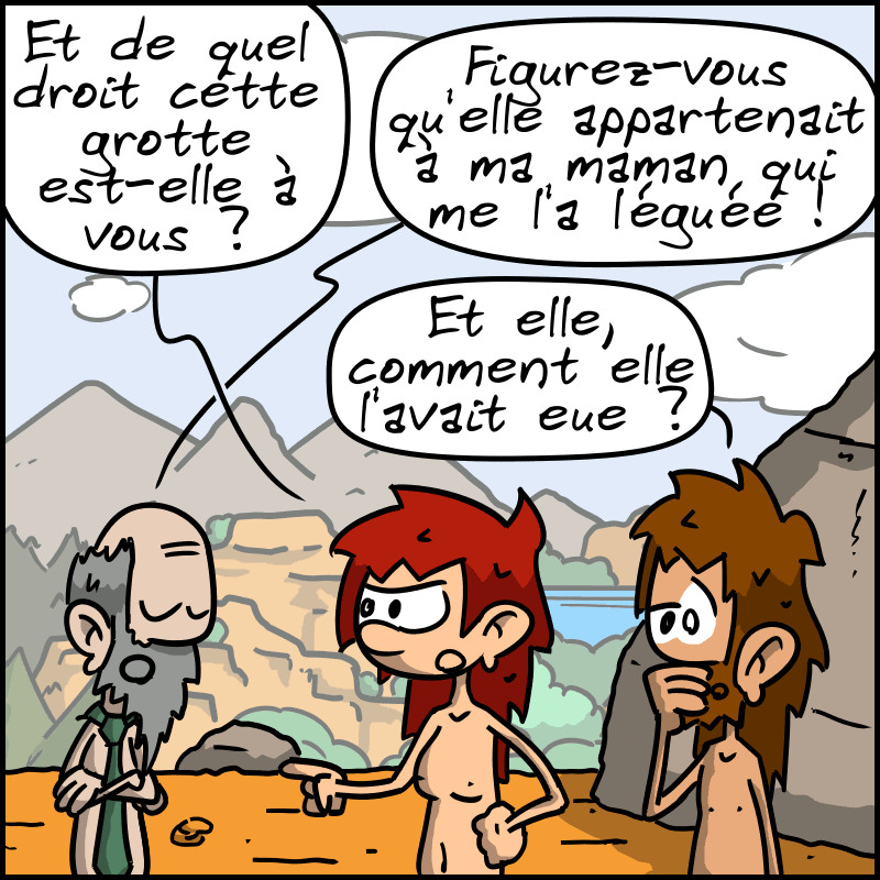 Jean-Cro : « Et de quel droit cette grotte est-elle à vous ? » Le type : « Figurez-vous qu'elle appartenait à ma maman qui me l'a léguée. » Magnon : « Et elle, comment elle l'avait eue ? »