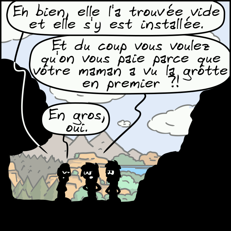 Le type : « Eh bien, elle l'a trouvée vide et elle s'y est installée. » Magnon : « Et du coup vous voulez qu'on vous paie parce que votre maman a vu la grotte en premier ? » Le type : « En gros, oui. »